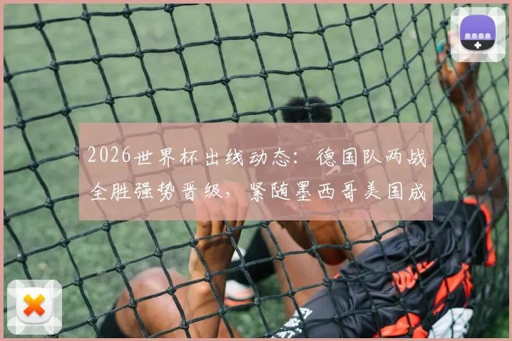 2026世界杯出线动态:德国队两战全胜强势晋级,紧随墨西哥美国成为第三支出线队