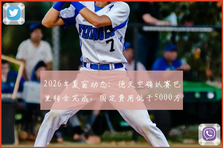2026年夏窗动态：德天空确认赛巴里转会完成，固定费用低于5000万欧，年轻后卫引援新案例