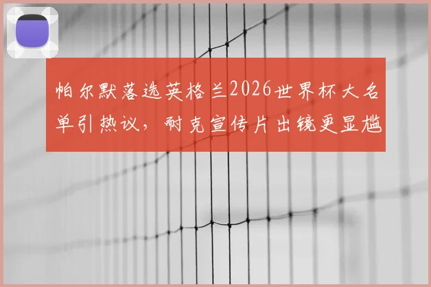 帕尔默落选英格兰2026世界杯大名单引热议，耐克宣传片出镜更显尴尬，剖析球员选拔与商业代言