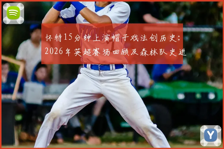 怀特15分钟上演帽子戏法创历史：2026年英超赛场回顾及森林队史进球数据详解
