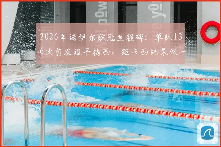 2026年诺伊尔欧冠里程碑：单队136次首发追平梅西，距卡西纪录仅一步之遥，门将历史第一人之争再起