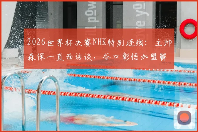 2026世界杯决赛NHK特别连线：主帅森保一直面访谈，谷口彰悟加盟解说团队