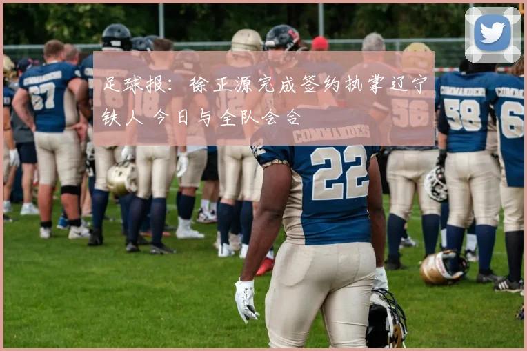 足球报:徐正源完成签约执掌辽宁铁人 今日与全队会合