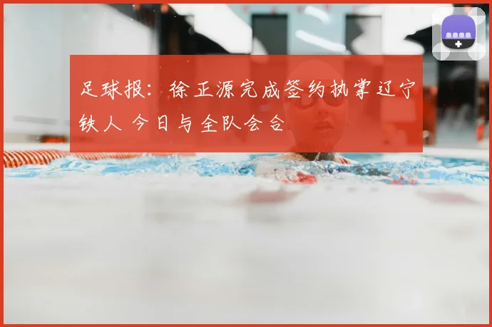 足球报：徐正源完成签约执掌辽宁铁人 今日与全队会合