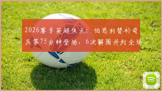 2026赛季英超焦点：伯恩利替补奇兵第75分钟登场，6次解围并列全场最高数据解析