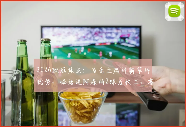2026欧冠焦点：马竞主席详解草坪优势，喊话进阿森纳2球后收工，赛前战术意图解析