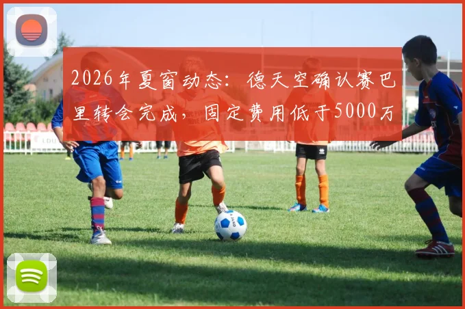 2026年夏窗动态:德天空确认赛巴里转会完成,固定费用低于5000万欧,年轻后卫引援新案例