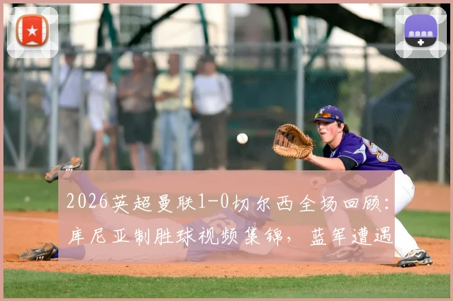 2026英超曼联1-0切尔西全场回顾：库尼亚制胜球视频集锦，蓝军遭遇四连败最新战报分析