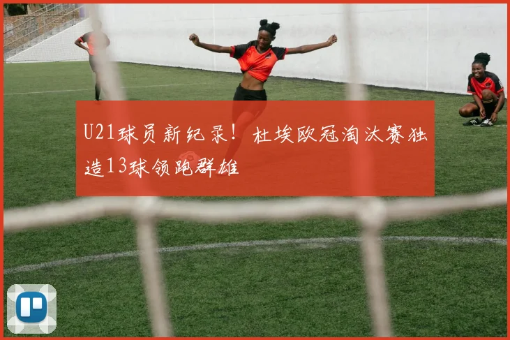 U21球员新纪录！杜埃欧冠淘汰赛独造13球领跑群雄