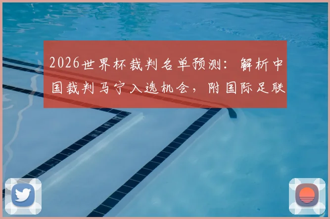 2026世界杯裁判名单预测：解析中国裁判马宁入选机会，附国际足联裁判选拔标准流程详解