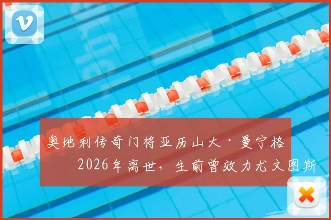 奥地利传奇门将亚历山大·曼宁格于2026年离世，生前曾效力尤文图斯与都灵，老东家沉痛发文悼念