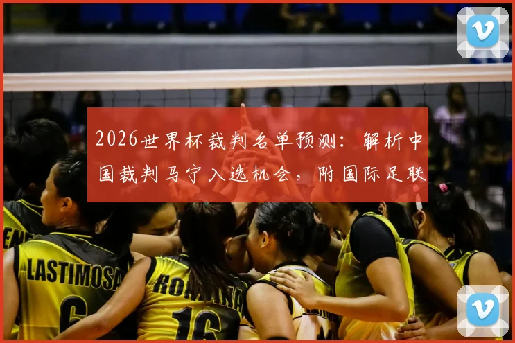 2026世界杯裁判名单预测：解析中国裁判马宁入选机会，附国际足联裁判选拔标准流程详解