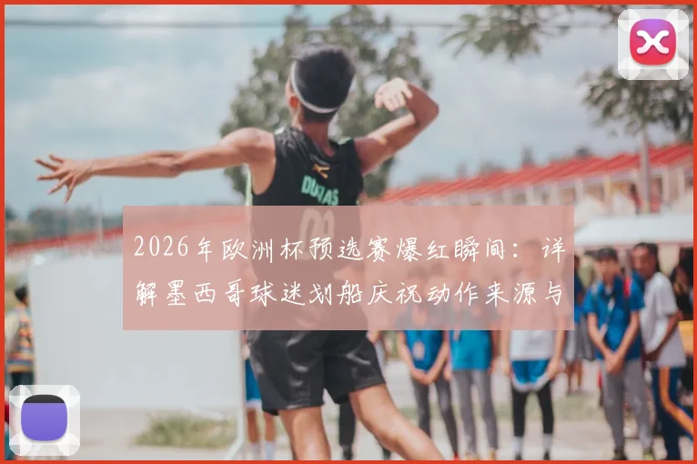2026年欧洲杯预选赛爆红瞬间：详解墨西哥球迷划船庆祝动作来源与挪威“维京风范”的文化联动