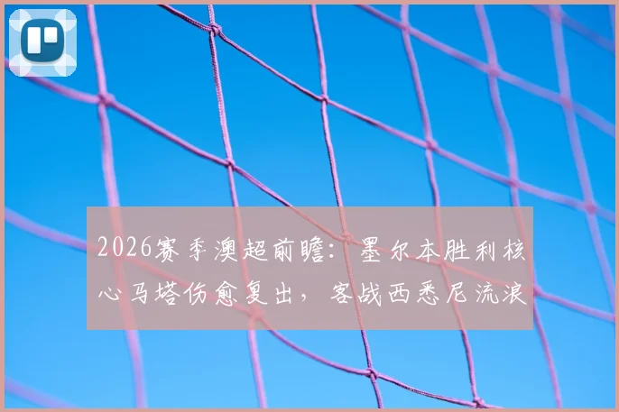 2026赛季澳超前瞻：墨尔本胜利核心马塔伤愈复出，客战西悉尼流浪者大名单解析及阵容影响评估