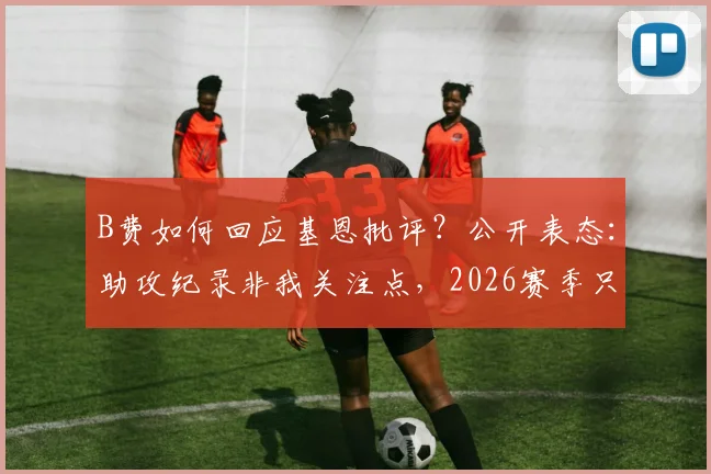 B费如何回应基恩批评？公开表态：助攻纪录非我关注点，2026赛季只为曼联整体而战