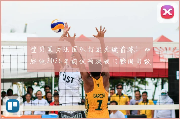 登贝莱为法国队打进关键首球!回顾他2026年前仅两次破门瞬间与数据全解析