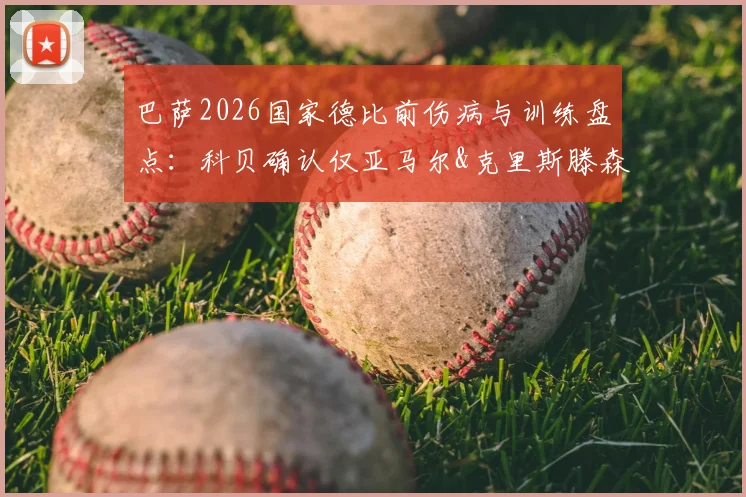 巴萨2026国家德比前伤病与训练盘点：科贝确认仅亚马尔&克里斯滕森缺席，全员备战意味着什么？