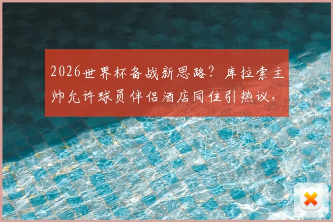 2026世界杯备战新思路?库拉索主帅允许球员伴侣酒店同住引热议,球队人性化管理探析