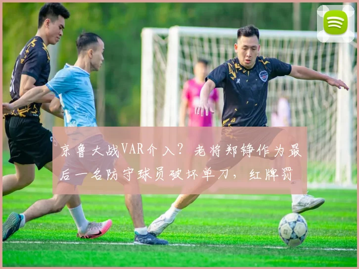 京鲁大战VAR介入？老将郑铮作为最后一名防守球员破坏单刀，红牌罚下是否过重？看规则与案例对比