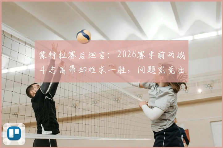蒙特拉赛后坦言：2026赛季前两战斗志高昂却难求一胜，问题究竟出在哪里？球队未来如何调整