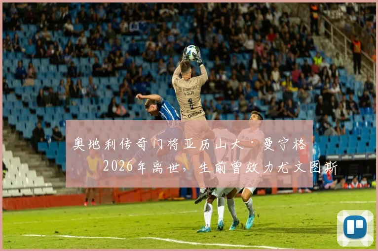 奥地利传奇门将亚历山大·曼宁格于2026年离世,生前曾效力尤文图斯与都灵,老东家沉痛发文悼念