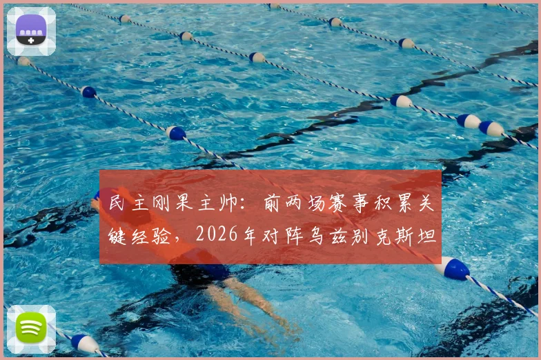 民主刚果主帅：前两场赛事积累关键经验，2026年对阵乌兹别克斯坦将全力争胜